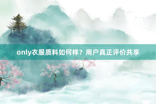 only衣服质料如何样？用户真正评价共享