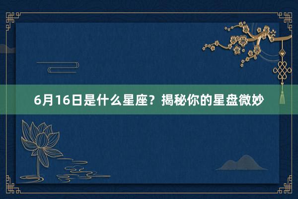 6月16日是什么星座？揭秘你的星盘微妙