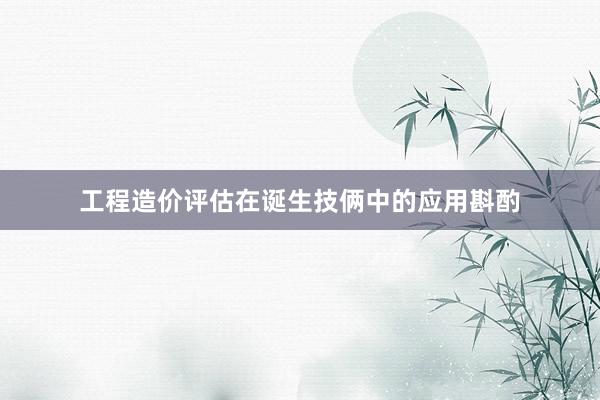 工程造价评估在诞生技俩中的应用斟酌