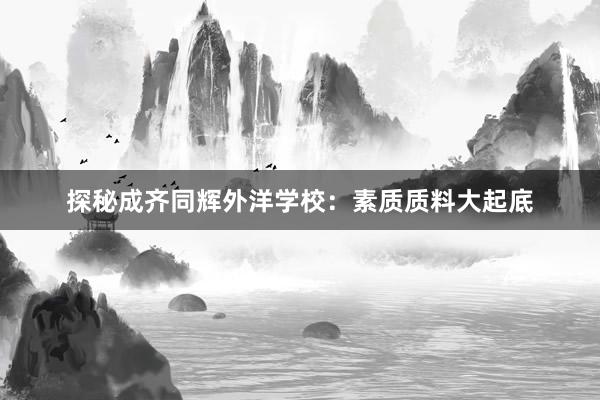 探秘成齐同辉外洋学校：素质质料大起底