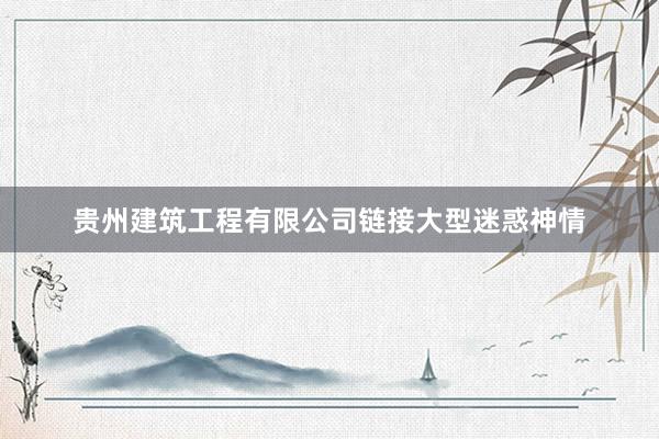 贵州建筑工程有限公司链接大型迷惑神情