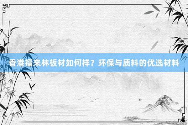 香港福来林板材如何样？环保与质料的优选材料