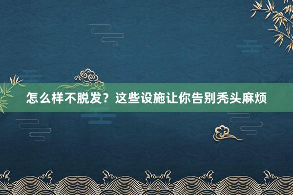 怎么样不脱发？这些设施让你告别秃头麻烦