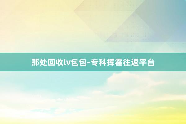 那处回收lv包包-专科挥霍往返平台