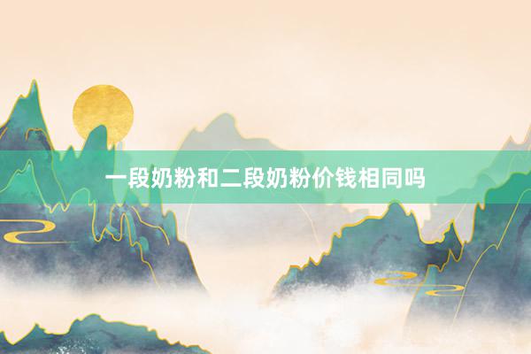 一段奶粉和二段奶粉价钱相同吗