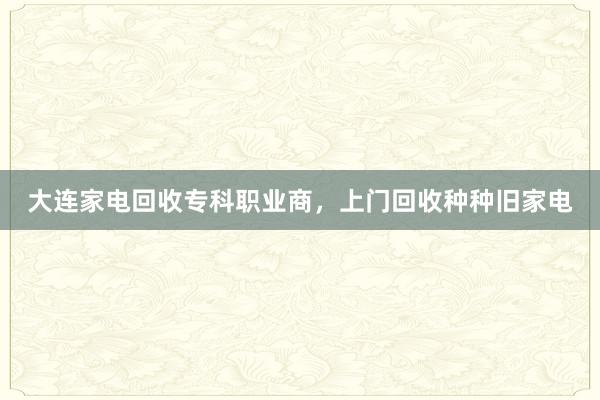 大连家电回收专科职业商，上门回收种种旧家电