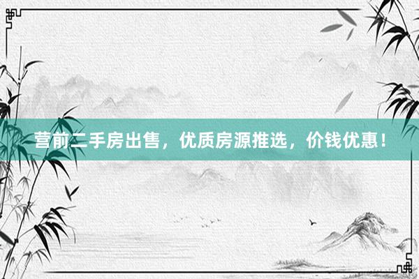 营前二手房出售，优质房源推选，价钱优惠！