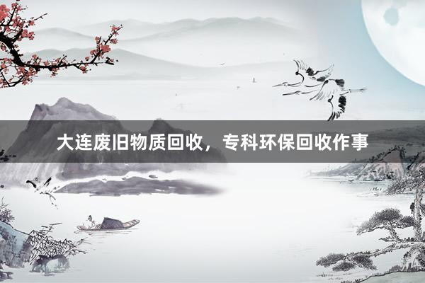大连废旧物质回收，专科环保回收作事