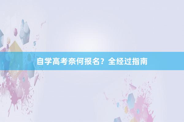 自学高考奈何报名？全经过指南
